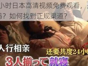 24 小时日本高清视频免费观看，是真的吗？如何找到正规渠道？