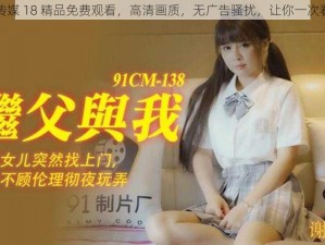 国产传媒 18 精品免费观看，高清画质，无广告骚扰，让你一次看个够