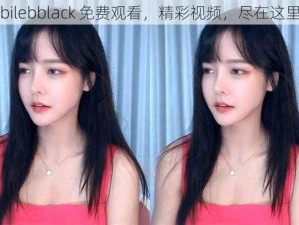 bilebblack 免费观看，精彩视频，尽在这里