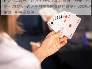 打扑克一边喘气一边叫疼的视频,能否提供一些关于打扑克一边喘气一边叫疼的视频的具体信息呢？比如视频的来源、相关背景等