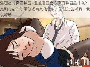 羞羞漫画官方页面弹窗—羞羞漫画官方页面弹窗是什么？有哪些特点和功能？如果你还有其他需求，请随时告诉我，我会继续提供帮助