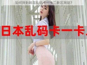 如何找到韩国乱码卡一卡二新区网站？