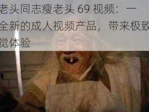 瘦老头同志瘦老头 69 视频：一款全新的成人视频产品，带来极致的视觉体验