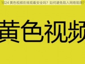 1024 黄色视频在线观看安全吗？如何避免陷入网络陷阱？