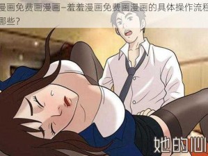 羞羞漫画免费画漫画—羞羞漫画免费画漫画的具体操作流程及技巧有哪些？