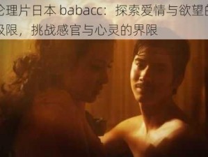 伦理片日本 babacc：探索爱情与欲望的极限，挑战感官与心灵的界限