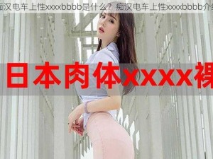 痴汉电车上性xxxxbbbb是什么？痴汉电车上性xxxxbbbb介绍