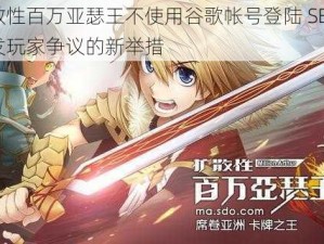 扩散性百万亚瑟王不使用谷歌帐号登陆 SE 版：引发玩家争议的新举措