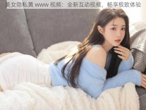 美女隐私黄 www 视频：全新互动视频，畅享极致体验