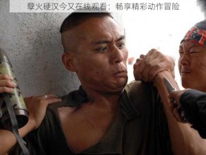 孽火硬汉今又在线观看：畅享精彩动作冒险