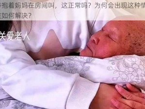 爷爷抱着妈妈在房间叫，这正常吗？为何会出现这种情况？应该如何解决？