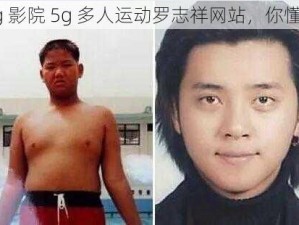 5g 影院 5g 多人运动罗志祥网站，你懂的