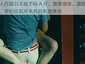 黑人狂躁日本妞无码 A 片，激情演绎，震撼视觉，带给你前所未有的刺激体验