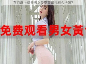 在百度上搜索男女又爽又黄视频合法吗？