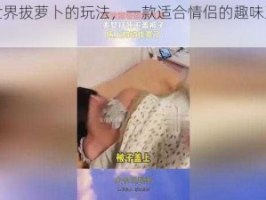 二人世界拔萝卜的玩法，一款适合情侣的趣味互动游戏