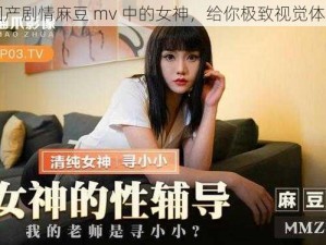 国产剧情麻豆 mv 中的女神，给你极致视觉体验