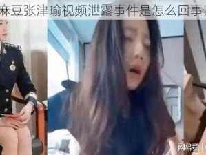 麻豆张津瑜视频泄露事件是怎么回事？