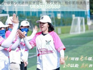 全新升级男女无遮挡猛进猛出，持久耐战，给你前所未有的刺激体验