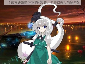 《东方妖妖梦 YYM PH 攻略：探索幻想乡的秘密》