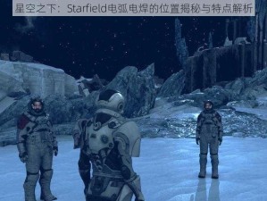 星空之下：Starfield电弧电焊的位置揭秘与特点解析