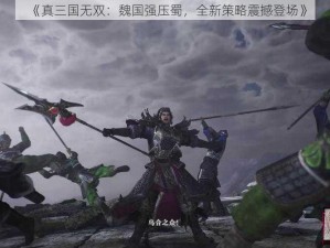 《真三国无双：魏国强压蜀，全新策略震撼登场》