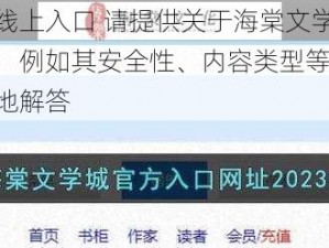 海棠文学城线上入口 请提供关于海棠文学城线上入口的相关信息，例如其安全性、内容类型等方面的问题，以便我更好地解答