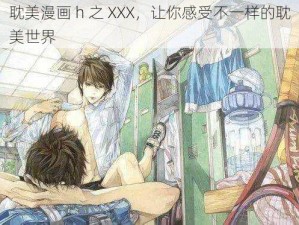 耽美漫画 h 之 XXX，让你感受不一样的耽美世界