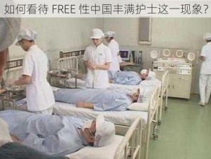 如何看待 FREE 性中国丰满护士这一现象？