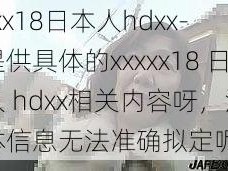 xxxxx18日本人hdxx-请提供具体的xxxxx18 日本人 hdxx相关内容呀，没有具体信息无法准确拟定呢