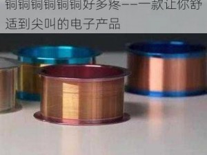 铜铜铜铜铜铜好多疼——一款让你舒适到尖叫的电子产品