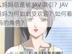 为什么妈妈总是被 JAV 吸引？JAV 中的妈妈为何如此受欢迎？如何看待 JAV 中妈妈的角色？