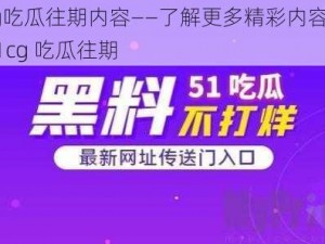 51cg吃瓜往期内容——了解更多精彩内容，尽在 51cg 吃瓜往期