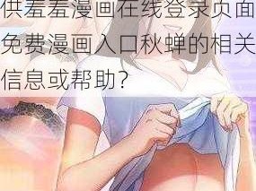 羞羞漫画在线登录页面免费漫画入口秋蝉;能否提供羞羞漫画在线登录页面免费漫画入口秋蝉的相关信息或帮助？