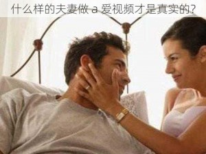 什么样的夫妻做 a 爱视频才是真实的？