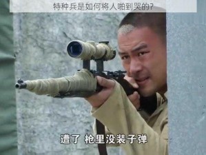 特种兵是如何将人啪到哭的？