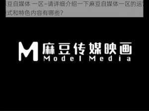 麻豆自媒体 一区—请详细介绍一下麻豆自媒体一区的运营模式和特色内容有哪些？