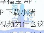 幸福宝 APP 下载小猪视频为什么这么难？有什么办法可以解决吗？