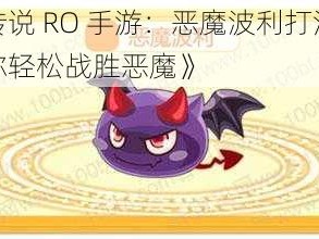 《仙境传说 RO 手游：恶魔波利打法技巧分享，让你轻松战胜恶魔》