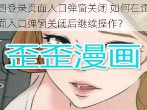 歪歪漫画登录页面入口弹窗关闭 如何在歪歪漫画登录页面入口弹窗关闭后继续操作？