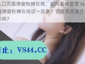 歪歪ss入口页面弹窗秋蝉在线、如何看待歪歪 ss 入口页面弹窗秋蝉在线这一现象？它是否合法合规？对用户有何影响？