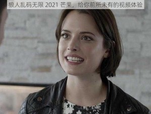 狼人乱码无限 2021 芒果，给你前所未有的视频体验