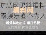 17c 吃瓜网黑料爆料，揭露娱乐圈不为人知的秘密