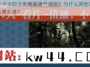 一卡二卡卡四卡免费高清欢迎您？为什么其他地方看不了免费高清？