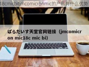 18cmicbitjmcomicronmic的产品有什么优势？