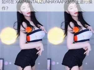 如何在 XAXMANTAUZUNHAYAAPP360 上进行操作？