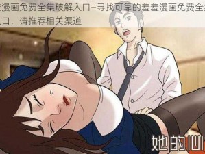 羞羞漫画免费全集破解入口—寻找可靠的羞羞漫画免费全集破解入口，请推荐相关渠道