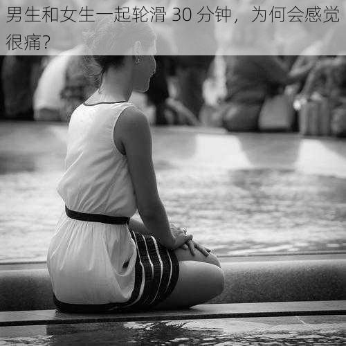 男生和女生一起轮滑 30 分钟,为何会感觉很痛?