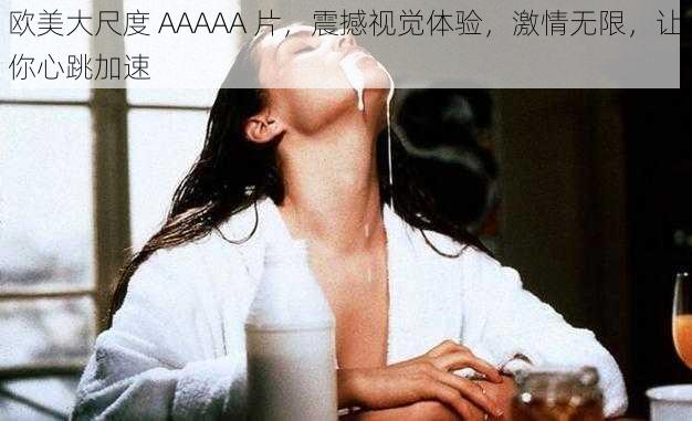 欧美大尺度 AAAAA 片，震撼视觉体验，激情无限，让你心跳加速