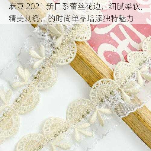 麻豆 2021 新日系蕾丝花边,细腻柔软,精美刺绣,的时尚单品增添独特魅力