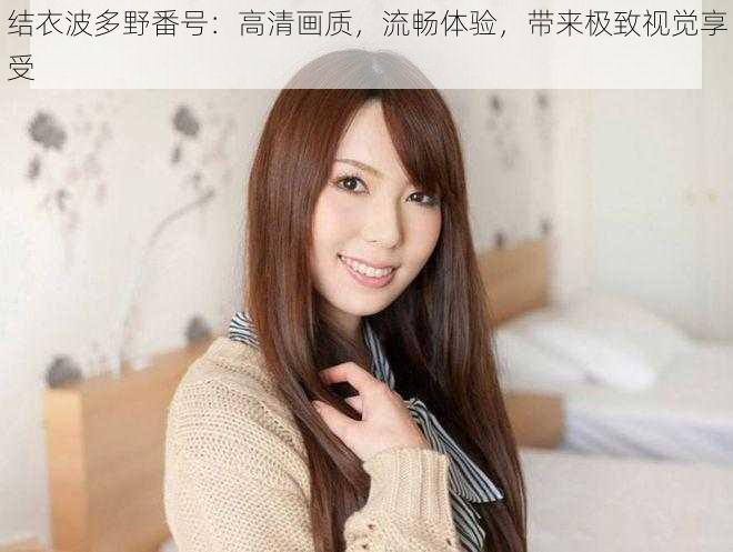 结衣波多野番号:高清画质,流畅体验,带来极致视觉享受